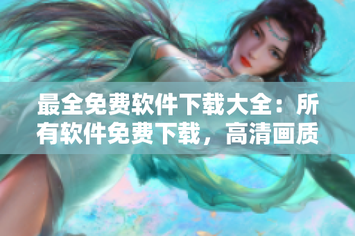 最全免費(fèi)軟件下載大全：所有軟件免費(fèi)下載，高清畫質(zhì)保證