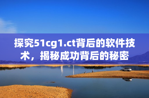 探究51cg1.ct背后的軟件技術(shù)，揭秘成功背后的秘密