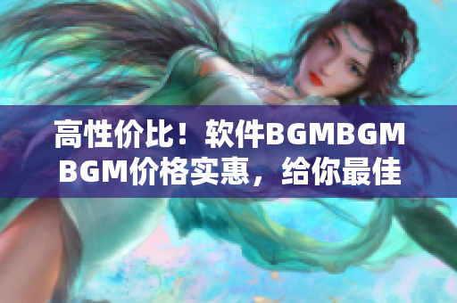 高性價(jià)比！軟件BGMBGMBGM價(jià)格實(shí)惠，給你最佳音樂體驗(yàn)