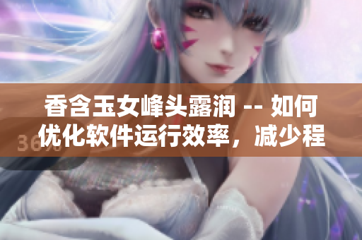 香含玉女峰頭露潤(rùn) -- 如何優(yōu)化軟件運(yùn)行效率，減少程序卡頓？