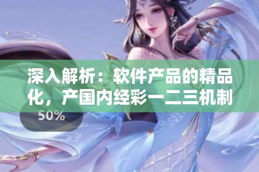 深入解析：軟件產(chǎn)品的精品化，產(chǎn)國(guó)內(nèi)經(jīng)彩一二三機(jī)制的區(qū)別