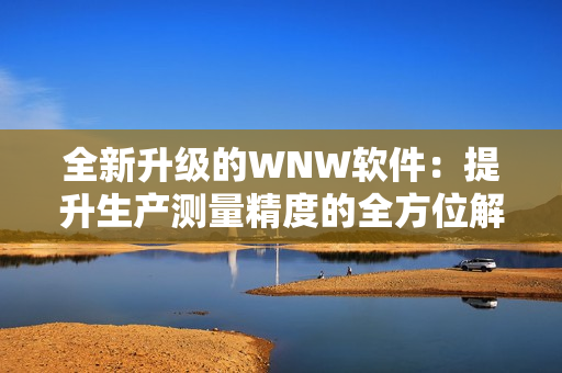 全新升級的WNW軟件：提升生產(chǎn)測量精度的全方位解決方案！