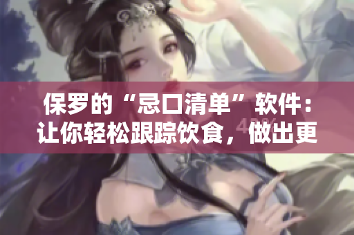 保羅的“忌口清單”軟件：讓你輕松跟蹤飲食，做出更健康的飲食選擇！