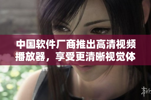 中國軟件廠商推出高清視頻播放器，享受更清晰視覺體驗