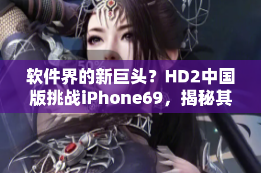 軟件界的新巨頭？HD2中國版挑戰(zhàn)iPhone69，揭秘其神奇的軟件性能